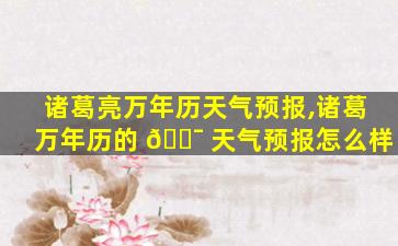 诸葛亮万年历天气预报,诸葛万年历的 🐯 天气预报怎么样